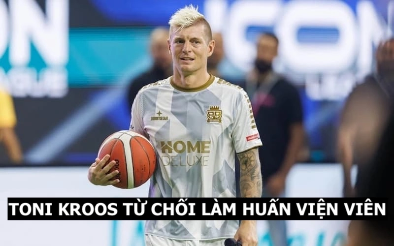 Tin tức huấn luyện viên vì sao Toni Kross từ chối lời mời làm HLV